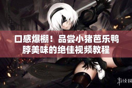 口感爆棚！品尝小猪芭乐鸭脖美味的绝佳视频教程