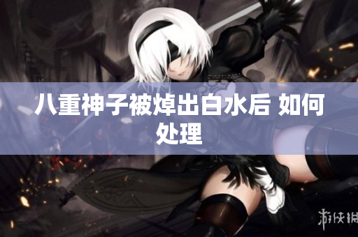 八重神子被焯出白水后 如何处理
