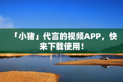 「小猪」代言的视频APP，快来下载使用！