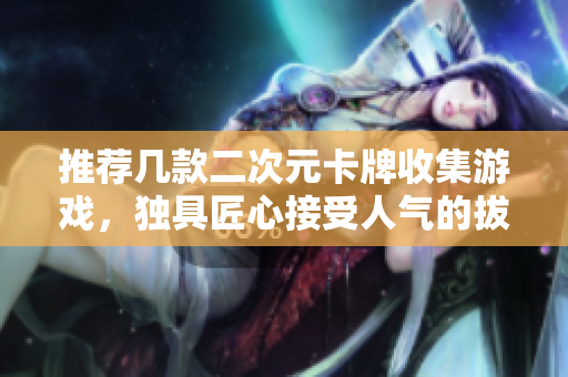 推荐几款二次元卡牌收集游戏，独具匠心接受人气的拔萝卜玩法