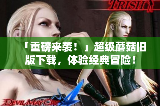 「重磅来袭！」超级蘑菇旧版下载，体验经典冒险！
