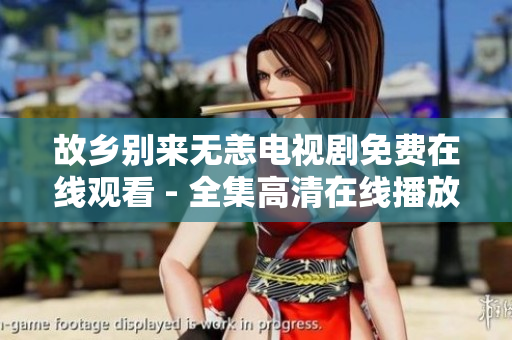 故乡别来无恙电视剧免费在线观看 - 全集高清在线播放