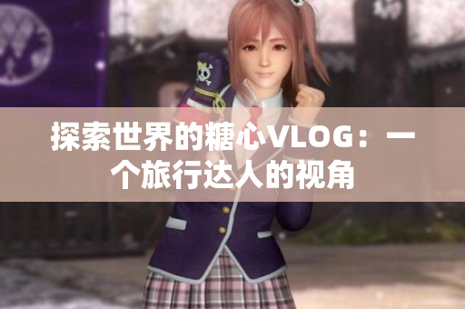 探索世界的糖心VLOG：一个旅行达人的视角