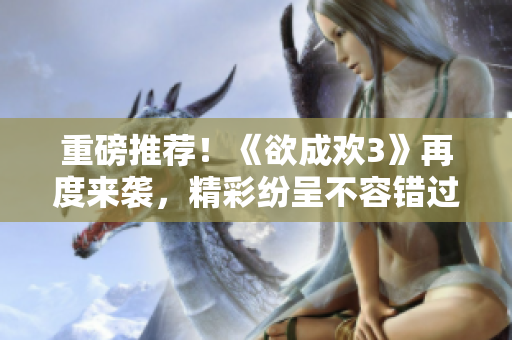 重磅推荐！《欲成欢3》再度来袭，精彩纷呈不容错过！
