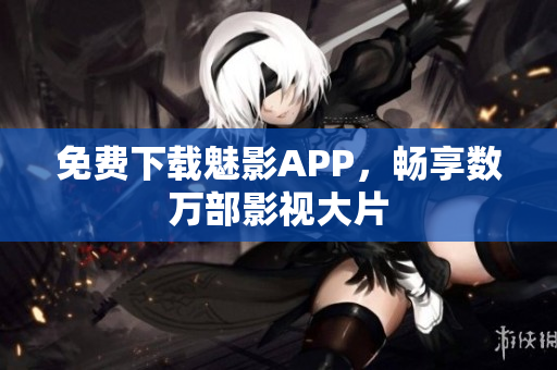 免费下载魅影APP，畅享数万部影视大片