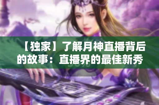 【独家】了解月神直播背后的故事：直播界的最佳新秀