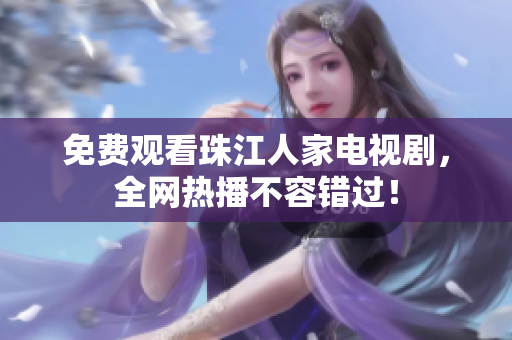 免费观看珠江人家电视剧，全网热播不容错过！