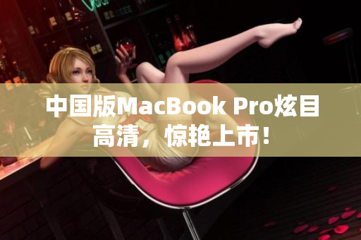 中国版MacBook Pro炫目高清，惊艳上市！