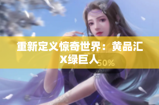 重新定义惊奇世界：黄品汇X绿巨人