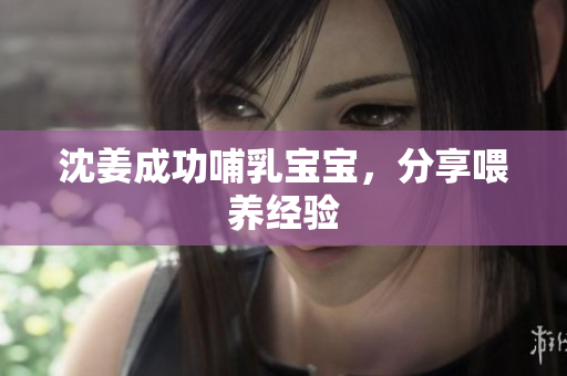 沈姜成功哺乳宝宝，分享喂养经验