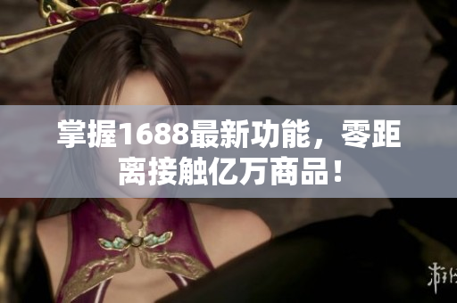 掌握1688最新功能，零距离接触亿万商品！