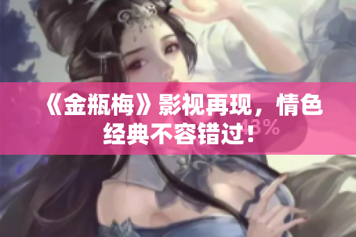 《金瓶梅》影视再现，情色经典不容错过！