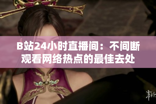 B站24小时直播间：不间断观看网络热点的最佳去处