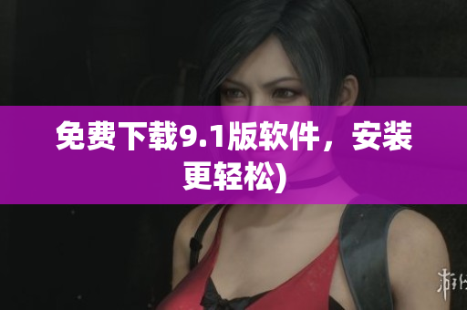免费下载9.1版软件，安装更轻松)