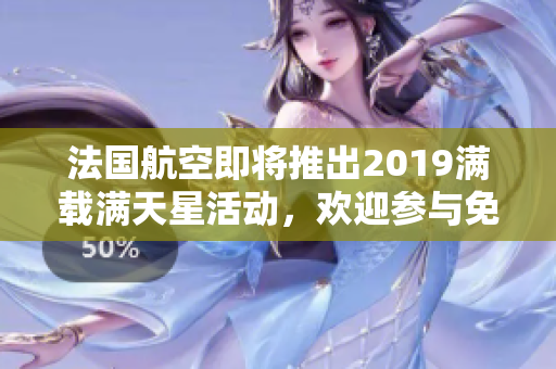 法国航空即将推出2019满载满天星活动，欢迎参与免费试飞！
