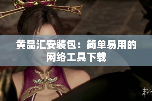黄品汇安装包：简单易用的网络工具下载