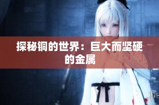 探秘铜的世界：巨大而坚硬的金属