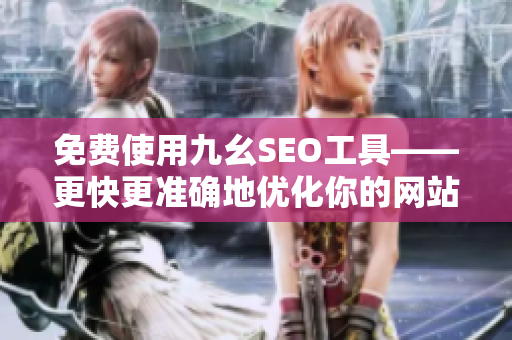 免费使用九幺SEO工具——更快更准确地优化你的网站