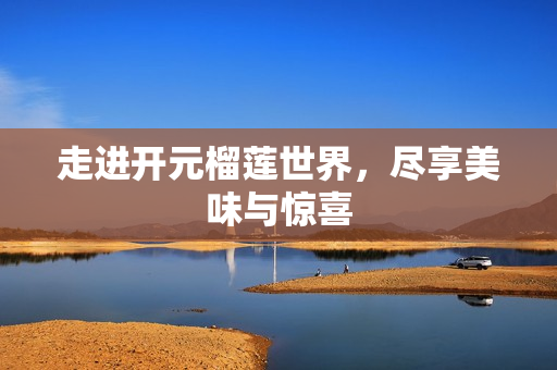走进开元榴莲世界，尽享美味与惊喜