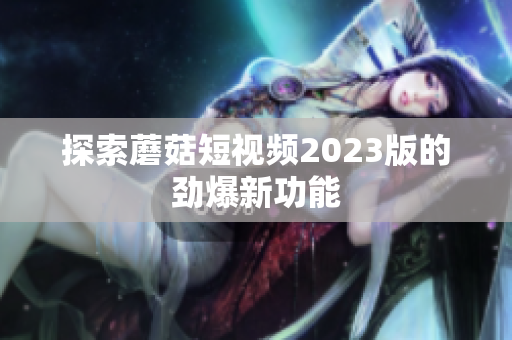 探索蘑菇短视频2023版的劲爆新功能