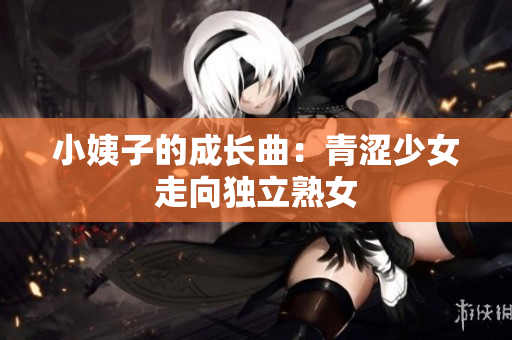 小姨子的成长曲：青涩少女走向独立熟女