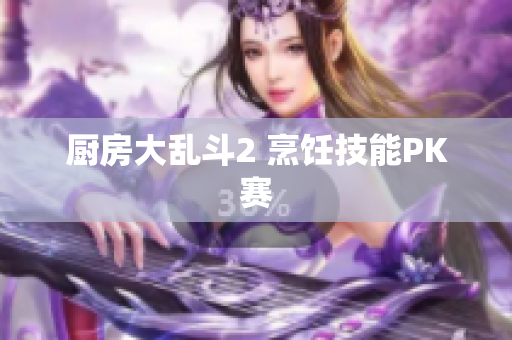 厨房大乱斗2 烹饪技能PK赛