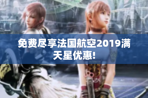免费尽享法国航空2019满天星优惠!