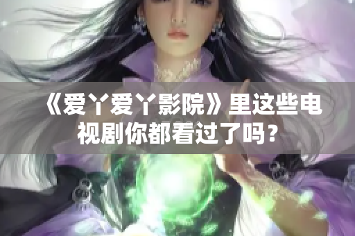 《爱丫爱丫影院》里这些电视剧你都看过了吗？