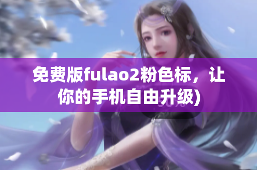 免费版fulao2粉色标，让你的手机自由升级)