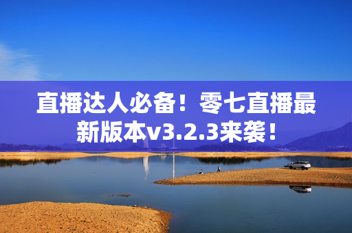 直播达人必备！零七直播最新版本v3.2.3来袭！
