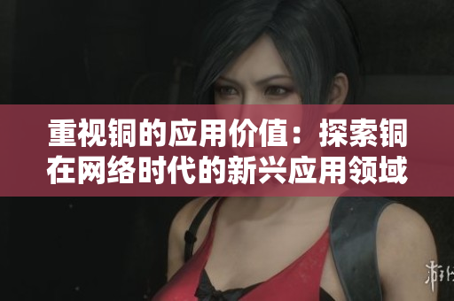 重视铜的应用价值：探索铜在网络时代的新兴应用领域