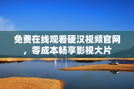 免费在线观看硬汉视频官网，零成本畅享影视大片