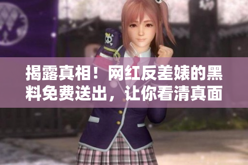 揭露真相！网红反差婊的黑料免费送出，让你看清真面目
