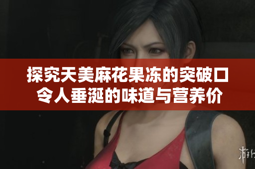 探究天美麻花果冻的突破口 令人垂涎的味道与营养价值