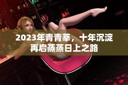 2023年青青莘，十年沉淀再启蒸蒸日上之路