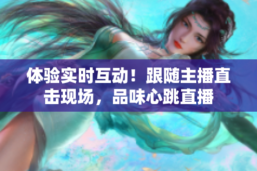 体验实时互动！跟随主播直击现场，品味心跳直播