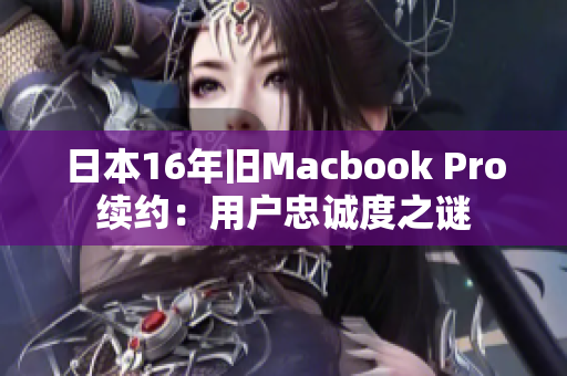 日本16年旧Macbook Pro续约：用户忠诚度之谜