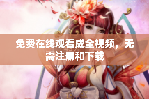 免费在线观看成全视频，无需注册和下载