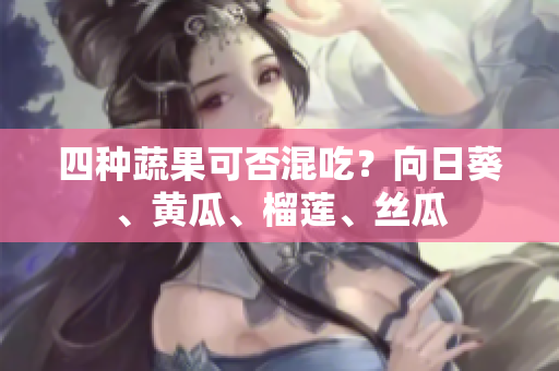 四种蔬果可否混吃？向日葵、黄瓜、榴莲、丝瓜