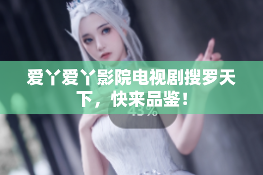 爱丫爱丫影院电视剧搜罗天下，快来品鉴！