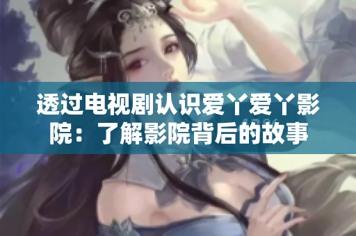 透过电视剧认识爱丫爱丫影院：了解影院背后的故事