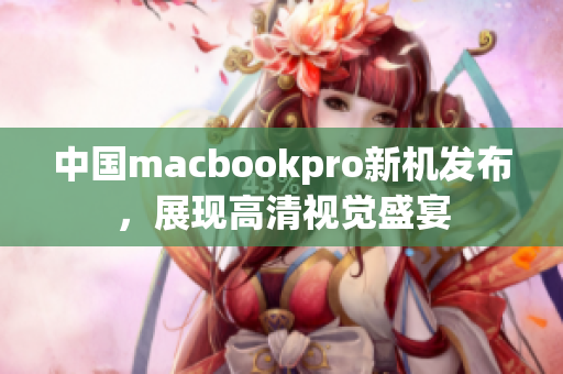 中国macbookpro新机发布，展现高清视觉盛宴