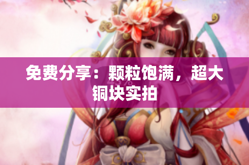 免费分享：颗粒饱满，超大铜块实拍