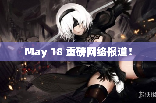May 18 重磅网络报道！