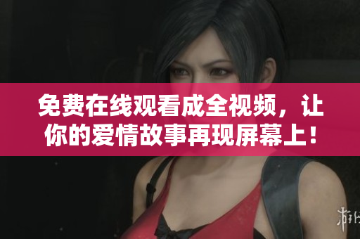 免费在线观看成全视频，让你的爱情故事再现屏幕上！
