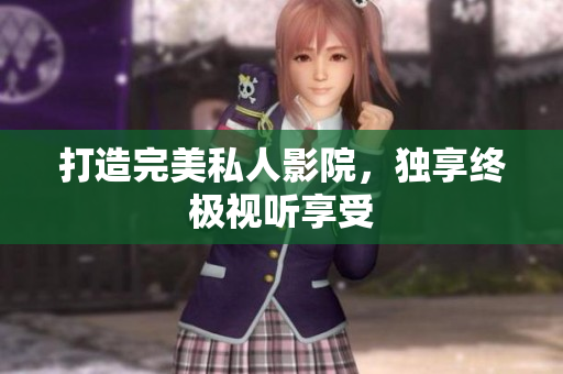 打造完美私人影院，独享终极视听享受