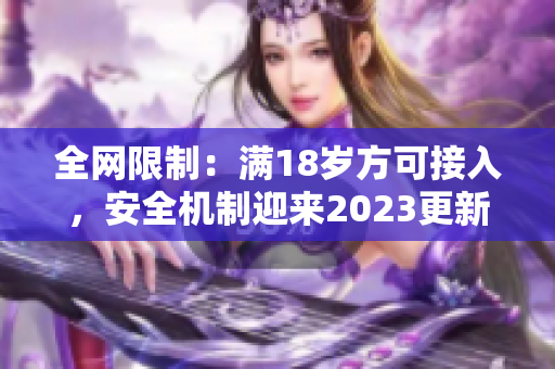全网限制：满18岁方可接入，安全机制迎来2023更新