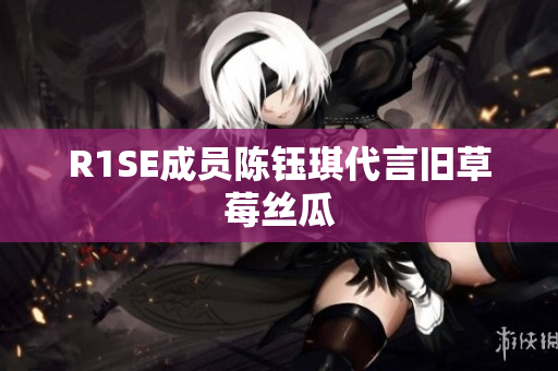 R1SE成员陈钰琪代言旧草莓丝瓜