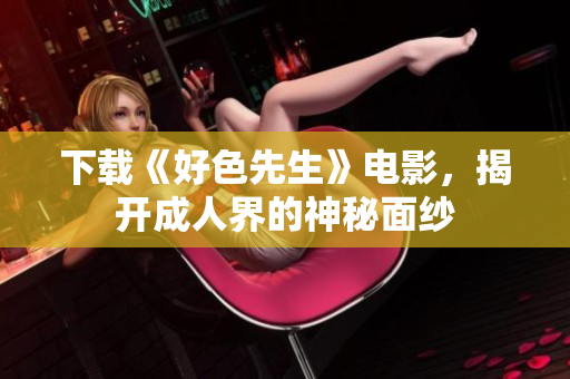 下载《好色先生》电影，揭开成人界的神秘面纱