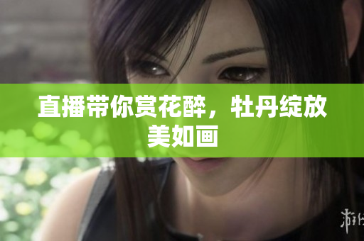 直播带你赏花醉，牡丹绽放美如画